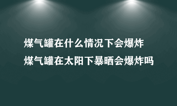 煤气罐在什么情况下会爆炸  煤气罐在太阳下暴晒会爆炸吗