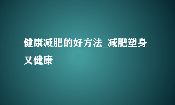 健康减肥的好方法_减肥塑身又健康