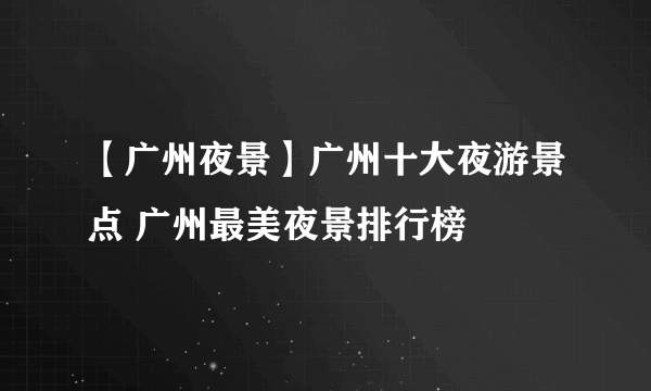 【广州夜景】广州十大夜游景点 广州最美夜景排行榜