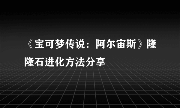 《宝可梦传说：阿尔宙斯》隆隆石进化方法分享