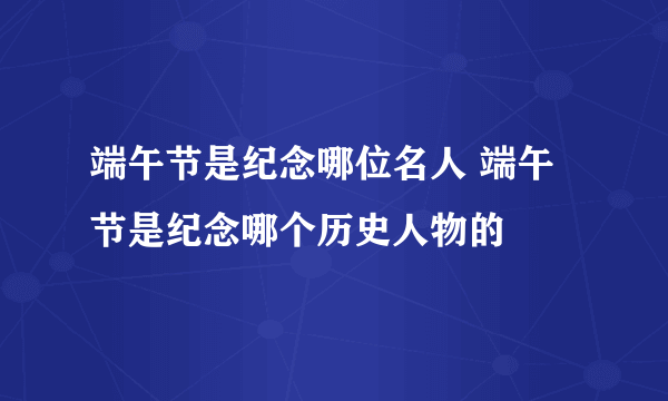 端午节是纪念哪位名人 端午节是纪念哪个历史人物的