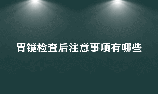 胃镜检查后注意事项有哪些