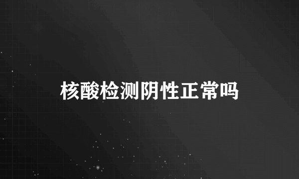 核酸检测阴性正常吗