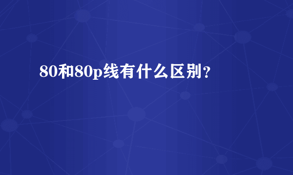 80和80p线有什么区别？