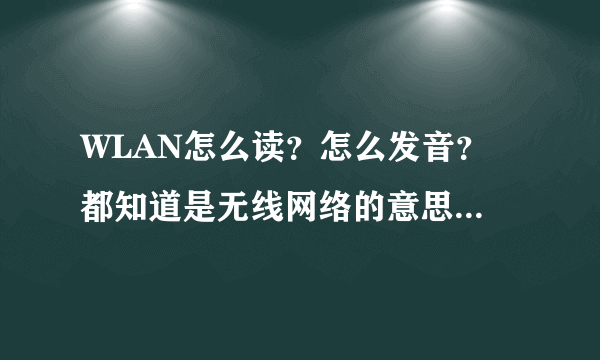 WLAN怎么读？怎么发音？ 都知道是无线网络的意思，但怎么读？。。。 和vlan听起来一样。。。不知道还以为我在弄vla