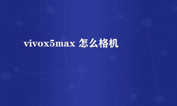 vivox5max 怎么格机