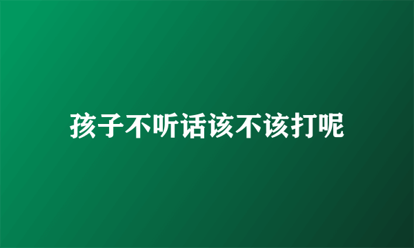 孩子不听话该不该打呢