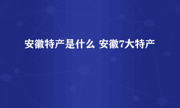 安徽特产是什么 安徽7大特产