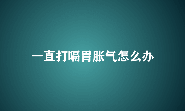 一直打嗝胃胀气怎么办