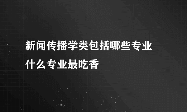 新闻传播学类包括哪些专业 什么专业最吃香