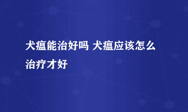 犬瘟能治好吗 犬瘟应该怎么治疗才好