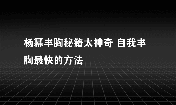 杨幂丰胸秘籍太神奇 自我丰胸最快的方法