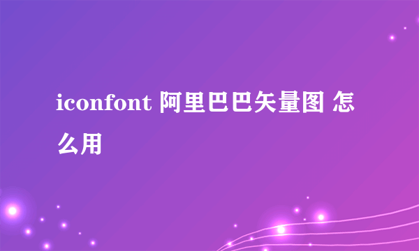 iconfont 阿里巴巴矢量图 怎么用