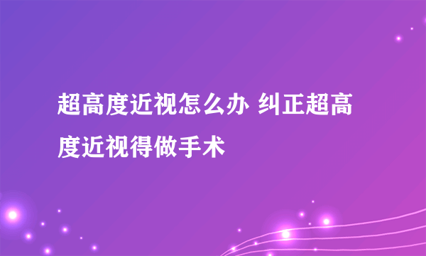 超高度近视怎么办 纠正超高度近视得做手术