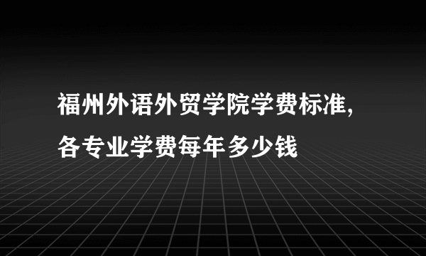 福州外语外贸学院学费标准,各专业学费每年多少钱