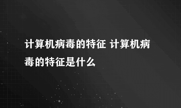 计算机病毒的特征 计算机病毒的特征是什么