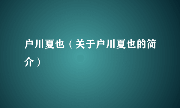 户川夏也（关于户川夏也的简介）