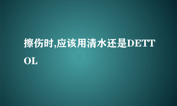 擦伤时,应该用清水还是DETTOL