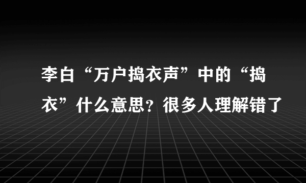 李白“万户捣衣声”中的“捣衣”什么意思？很多人理解错了