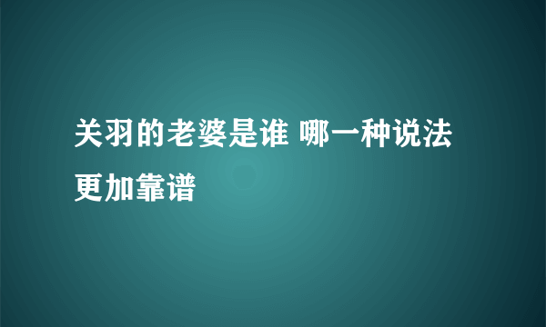 关羽的老婆是谁 哪一种说法更加靠谱