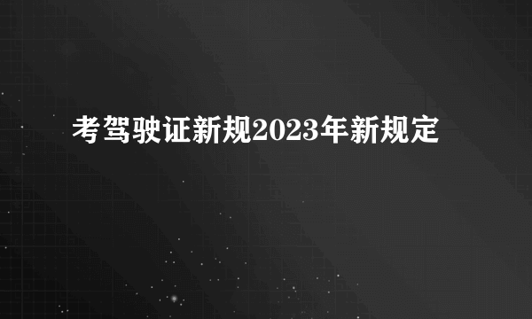 考驾驶证新规2023年新规定