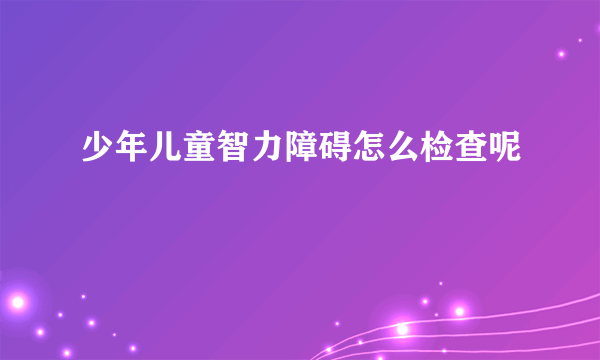 少年儿童智力障碍怎么检查呢