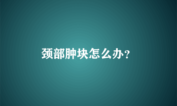 颈部肿块怎么办？