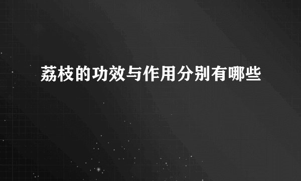 荔枝的功效与作用分别有哪些