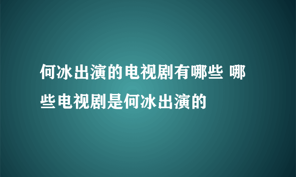 何冰出演的电视剧有哪些 哪些电视剧是何冰出演的