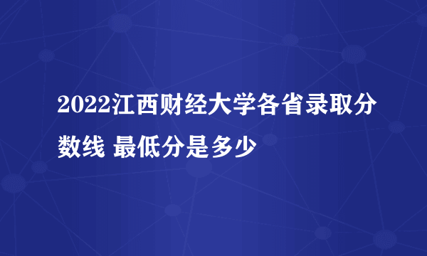 2022江西财经大学各省录取分数线 最低分是多少