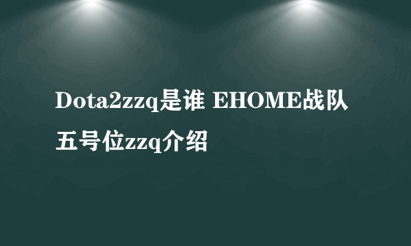 Dota2zzq是谁 EHOME战队五号位zzq介绍