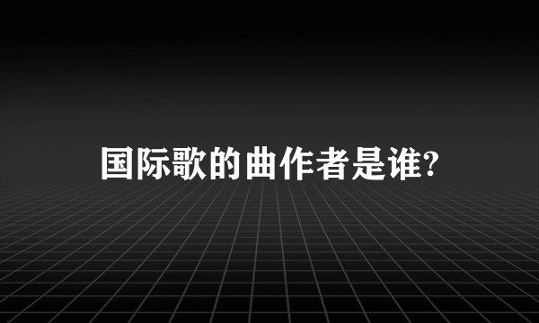 国际歌的曲作者是谁?