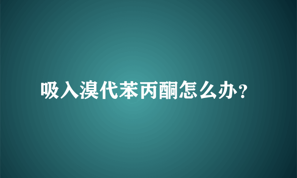 吸入溴代苯丙酮怎么办？