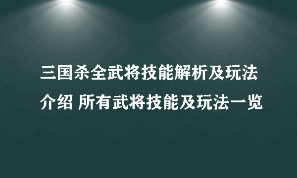 三国杀全武将技能解析及玩法介绍 所有武将技能及玩法一览