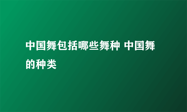 中国舞包括哪些舞种 中国舞的种类