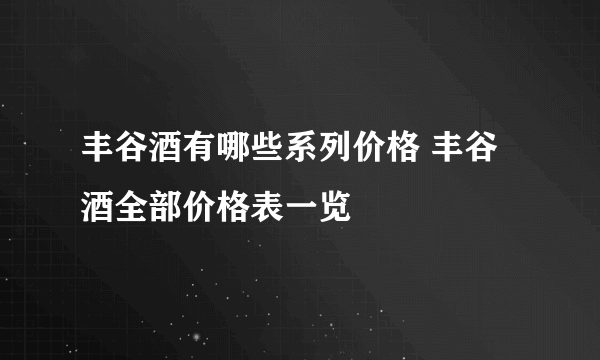 丰谷酒有哪些系列价格 丰谷酒全部价格表一览