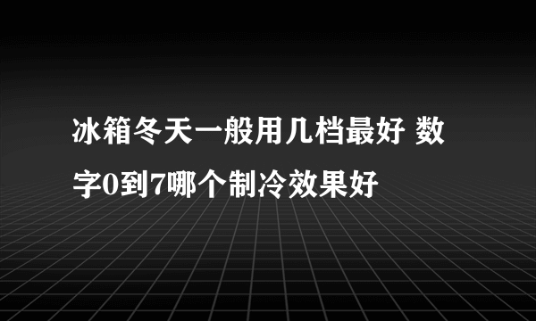 冰箱冬天一般用几档最好 数字0到7哪个制冷效果好