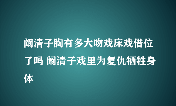 阚清子胸有多大吻戏床戏借位了吗 阚清子戏里为复仇牺牲身体