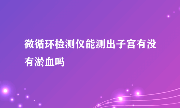 微循环检测仪能测出子宫有没有淤血吗