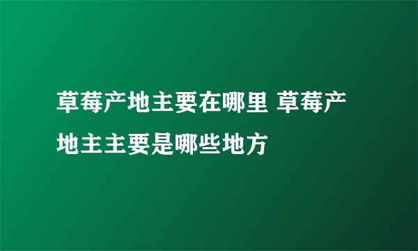 草莓产地主要在哪里 草莓产地主主要是哪些地方