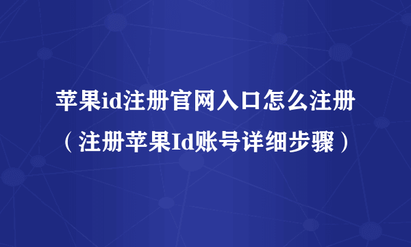 苹果id注册官网入口怎么注册（注册苹果Id账号详细步骤）