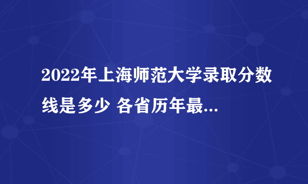 2022年上海师范大学录取分数线是多少 各省历年最低分数线