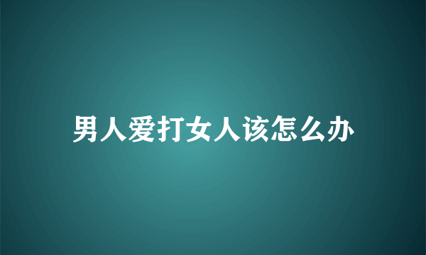 男人爱打女人该怎么办