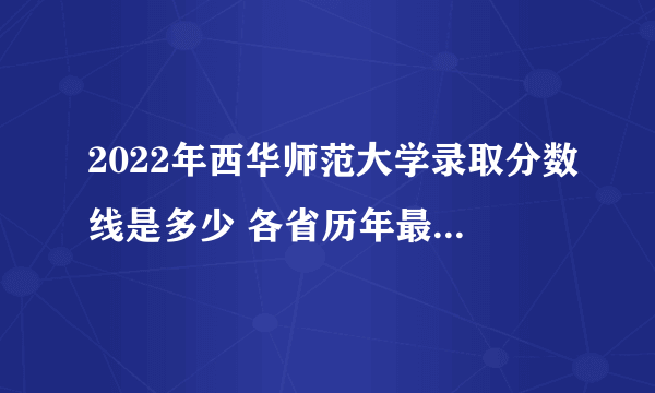 2022年西华师范大学录取分数线是多少 各省历年最低分数线