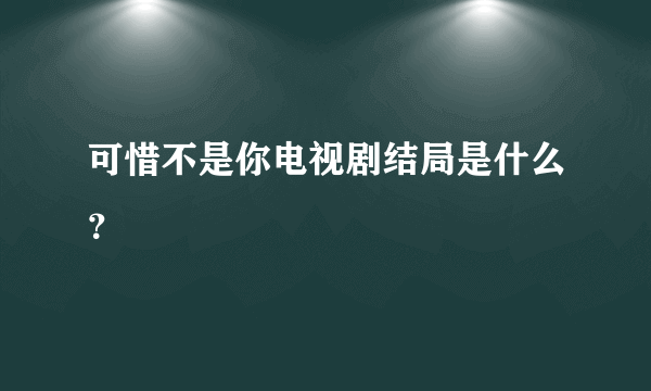 可惜不是你电视剧结局是什么？