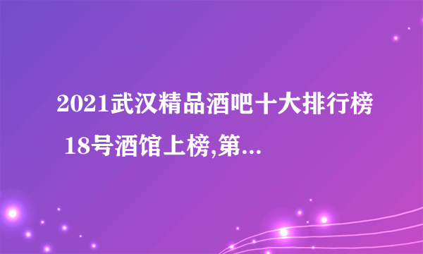 2021武汉精品酒吧十大排行榜 18号酒馆上榜,第一人气火爆