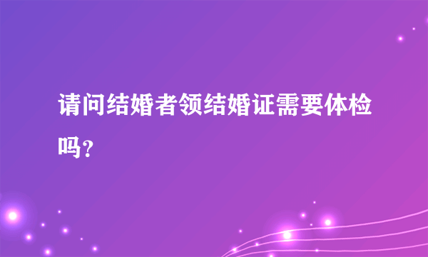 请问结婚者领结婚证需要体检吗？