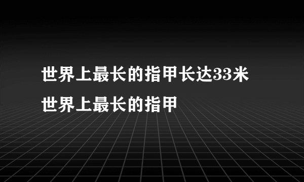 世界上最长的指甲长达33米 世界上最长的指甲