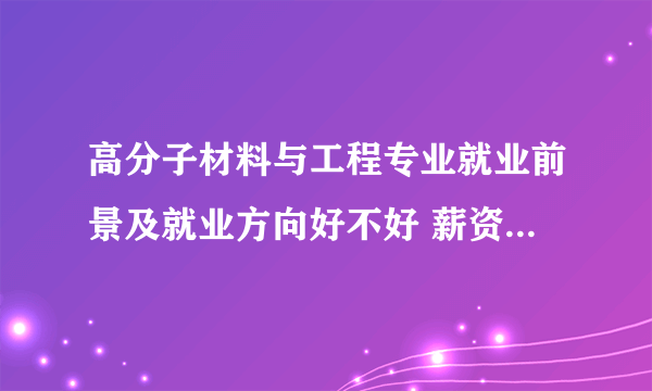 高分子材料与工程专业就业前景及就业方向好不好 薪资待遇怎么样