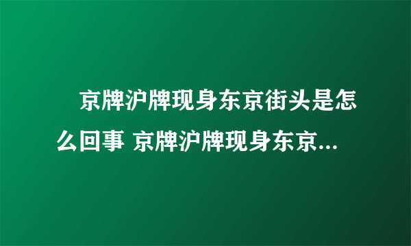 ​京牌沪牌现身东京街头是怎么回事 京牌沪牌现身东京街头什么情况